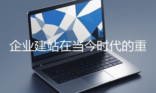企业建站在当今时代的重要性